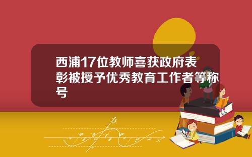 西浦17位教师喜获政府表彰被授予优秀教育工作者等称号