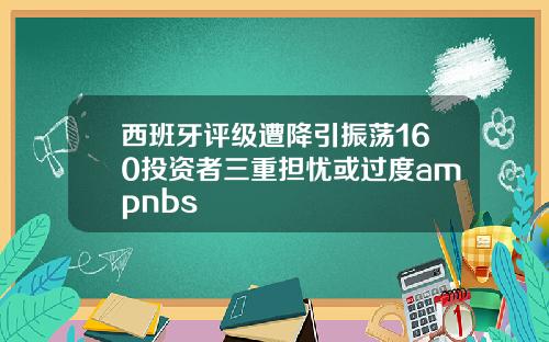 西班牙评级遭降引振荡160投资者三重担忧或过度ampnbs