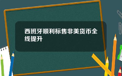 西班牙顺利标售非美货币全线提升