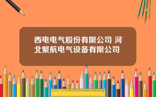 西电电气股份有限公司 河北聚航电气设备有限公司