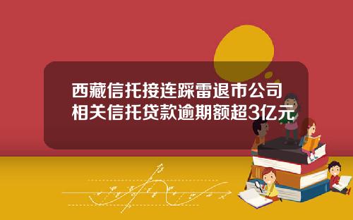 西藏信托接连踩雷退市公司相关信托贷款逾期额超3亿元