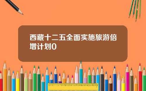 西藏十二五全面实施旅游倍增计划0