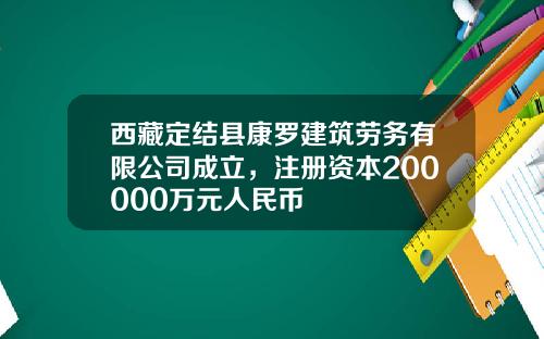 西藏定结县康罗建筑劳务有限公司成立,注册资本200000万元人民币