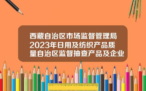 西藏自治区市场监督管理局2023年日用及纺织产品质量自治区监督抽查产品及企业名单公告