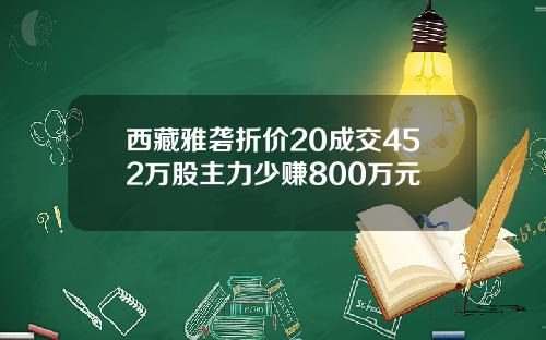 西藏雅砻折价20成交452万股主力少赚800万元