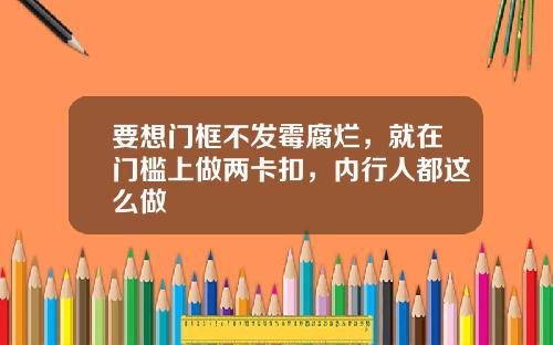 要想门框不发霉腐烂,就在门槛上做两卡扣,内行人都这么做