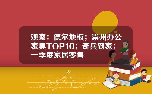 观察:德尔地板;崇州办公家具TOP10;奇兵到家;一季度家居零售