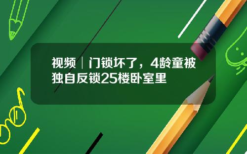 视频│门锁坏了,4龄童被独自反锁25楼卧室里