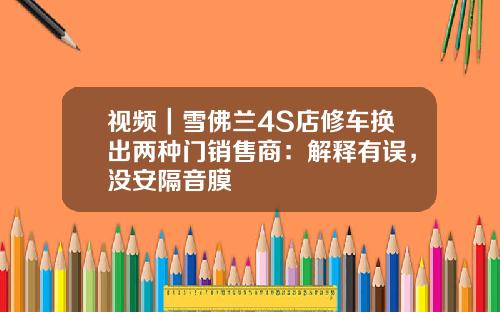 视频|雪佛兰4S店修车换出两种门销售商:解释有误,没安隔音膜
