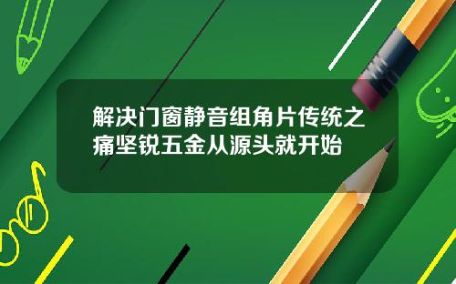解决门窗静音组角片传统之痛坚锐五金从源头就开始