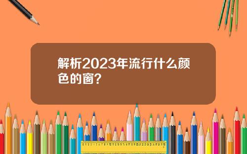 解析2023年流行什么颜色的窗?