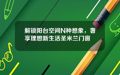 解锁阳台空间N种想象,奢享理想新生活圣米兰门窗
