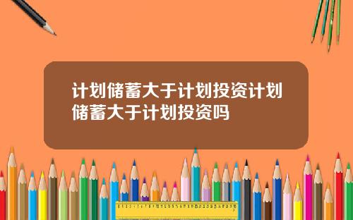 计划储蓄大于计划投资计划储蓄大于计划投资吗