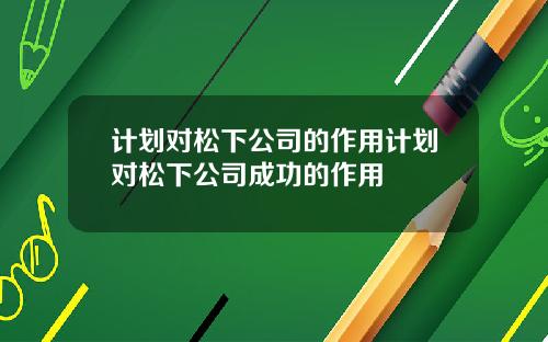 计划对松下公司的作用计划对松下公司成功的作用