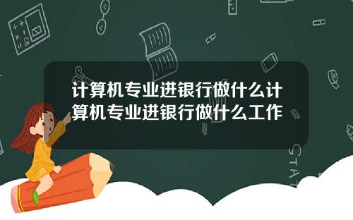 计算机专业进银行做什么计算机专业进银行做什么工作