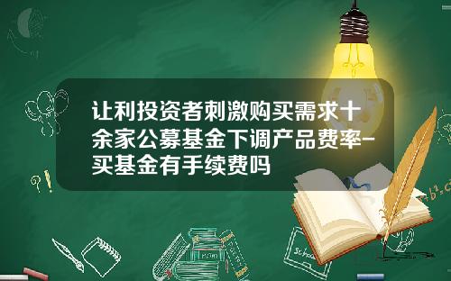 让利投资者刺激购买需求十余家公募基金下调产品费率-买基金有手续费吗