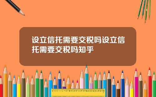 设立信托需要交税吗设立信托需要交税吗知乎