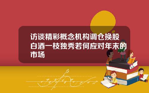 访谈精彩概念机构调仓换股白酒一枝独秀若何应对年末的市场