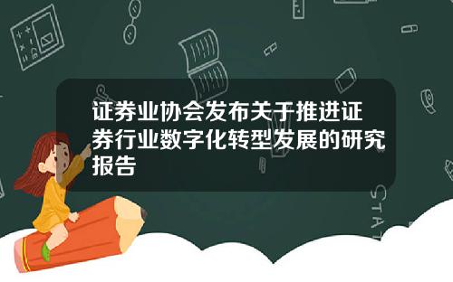 证券业协会发布关于推进证券行业数字化转型发展的研究报告