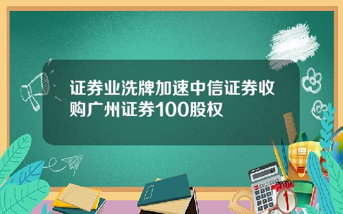 证券业洗牌加速中信证券收购广州证券100股权