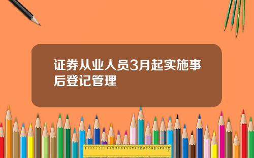 证券从业人员3月起实施事后登记管理