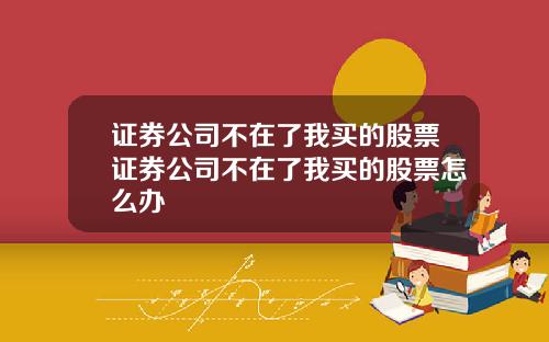 证券公司不在了我买的股票证券公司不在了我买的股票怎么办