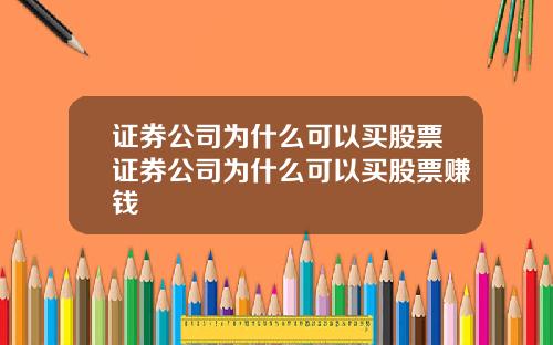 证券公司为什么可以买股票证券公司为什么可以买股票赚钱