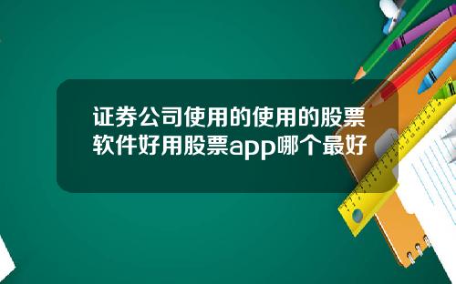 证券公司使用的使用的股票软件好用股票app哪个最好