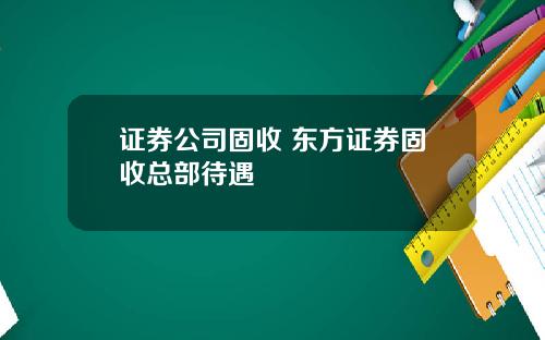 证券公司固收 东方证券固收总部待遇