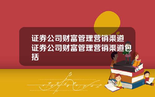 证券公司财富管理营销渠道证券公司财富管理营销渠道包括