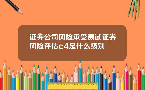 证券公司风险承受测试证券风险评估c4是什么级别