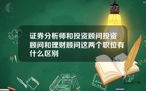 证券分析师和投资顾问投资顾问和理财顾问这两个职位有什么区别