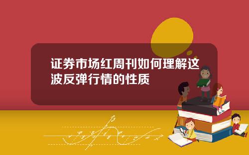 证券市场红周刊如何理解这波反弹行情的性质