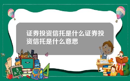 证券投资信托是什么证券投资信托是什么意思