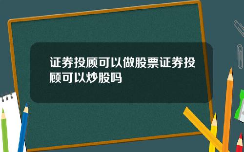 证券投顾可以做股票证券投顾可以炒股吗