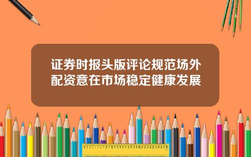 证券时报头版评论规范场外配资意在市场稳定健康发展