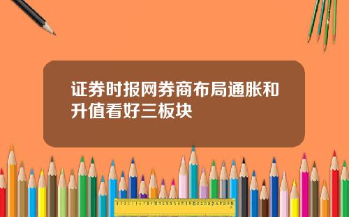 证券时报网券商布局通胀和升值看好三板块