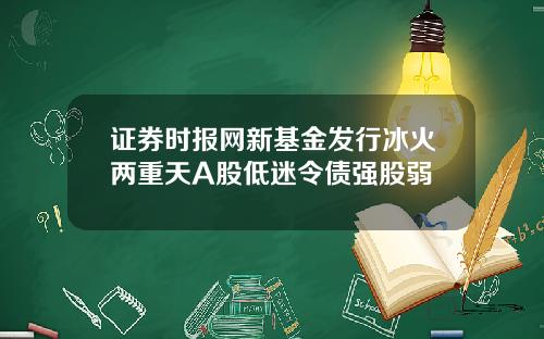证券时报网新基金发行冰火两重天A股低迷令债强股弱