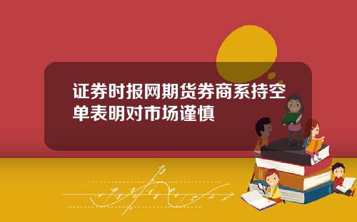 证券时报网期货券商系持空单表明对市场谨慎