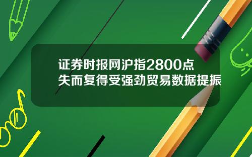 证券时报网沪指2800点失而复得受强劲贸易数据提振