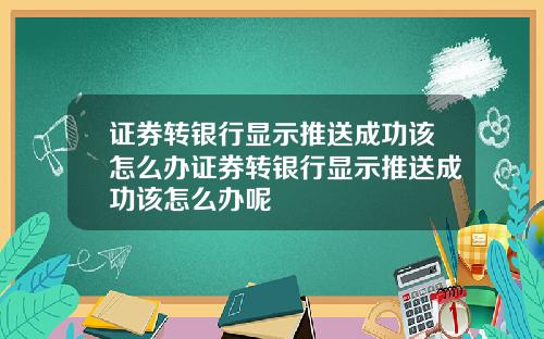 证券转银行显示推送成功该怎么办证券转银行显示推送成功该怎么办呢