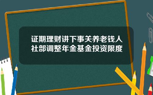 证期理财讲下事关养老钱人社部调整年金基金投资限度