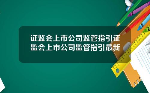 证监会上市公司监管指引证监会上市公司监管指引最新