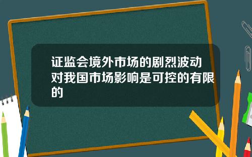 证监会境外市场的剧烈波动对我国市场影响是可控的有限的
