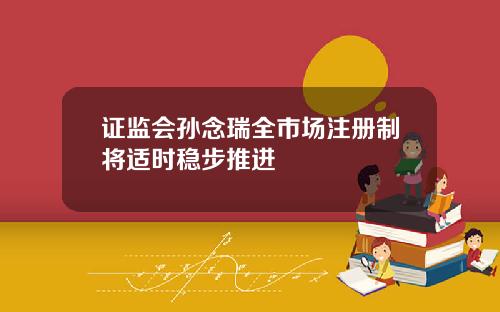 证监会孙念瑞全市场注册制将适时稳步推进