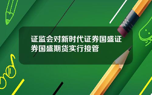 证监会对新时代证券国盛证券国盛期货实行接管