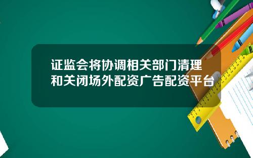 证监会将协调相关部门清理和关闭场外配资广告配资平台