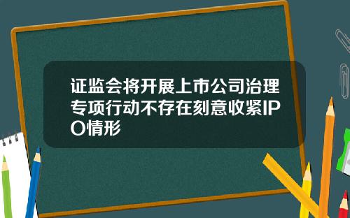 证监会将开展上市公司治理专项行动不存在刻意收紧IPO情形
