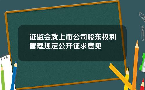 证监会就上市公司股东权利管理规定公开征求意见