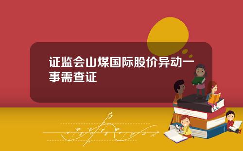 证监会山煤国际股价异动一事需查证